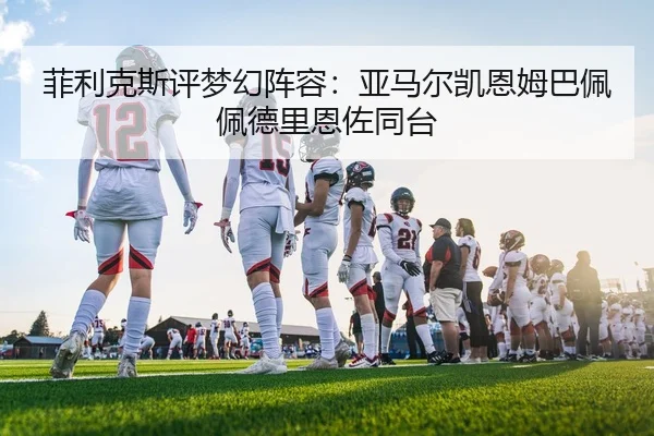 菲利克斯评梦幻阵容：亚马尔凯恩姆巴佩佩德里恩佐同台